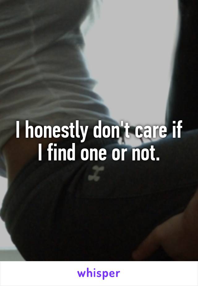 I honestly don't care if I find one or not.