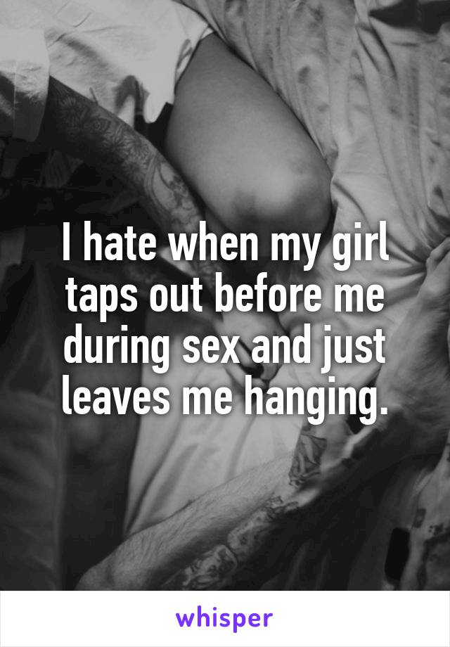I hate when my girl taps out before me during sex and just leaves me hanging.