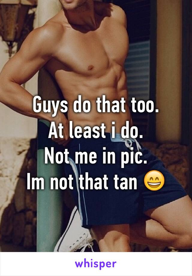 Guys do that too. 
At least i do.
Not me in pic.
Im not that tan 😄