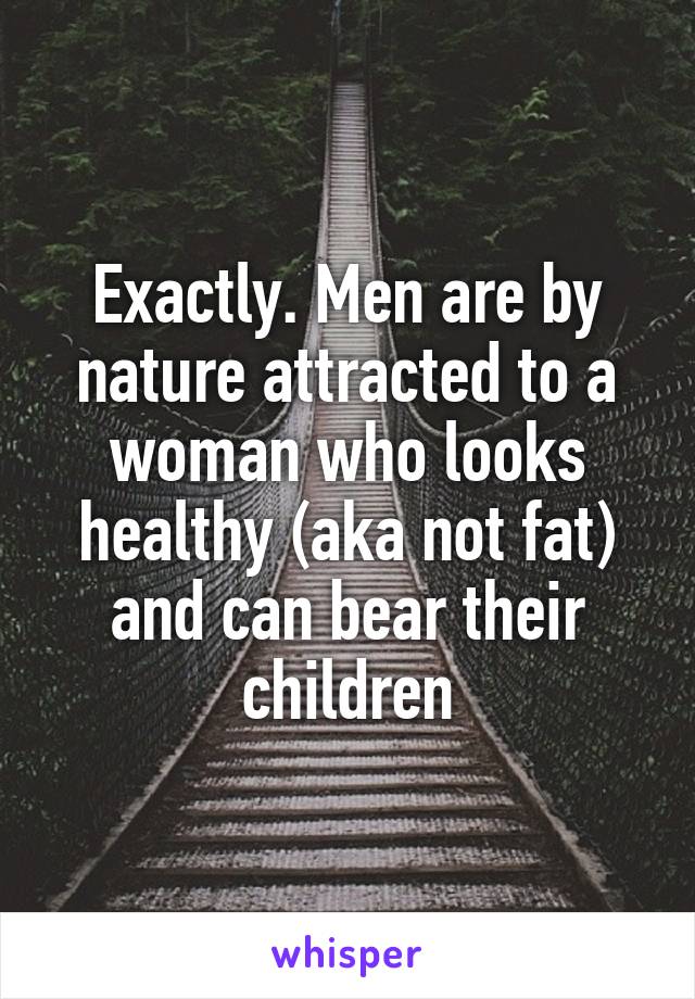 Exactly. Men are by nature attracted to a woman who looks healthy (aka not fat) and can bear their children