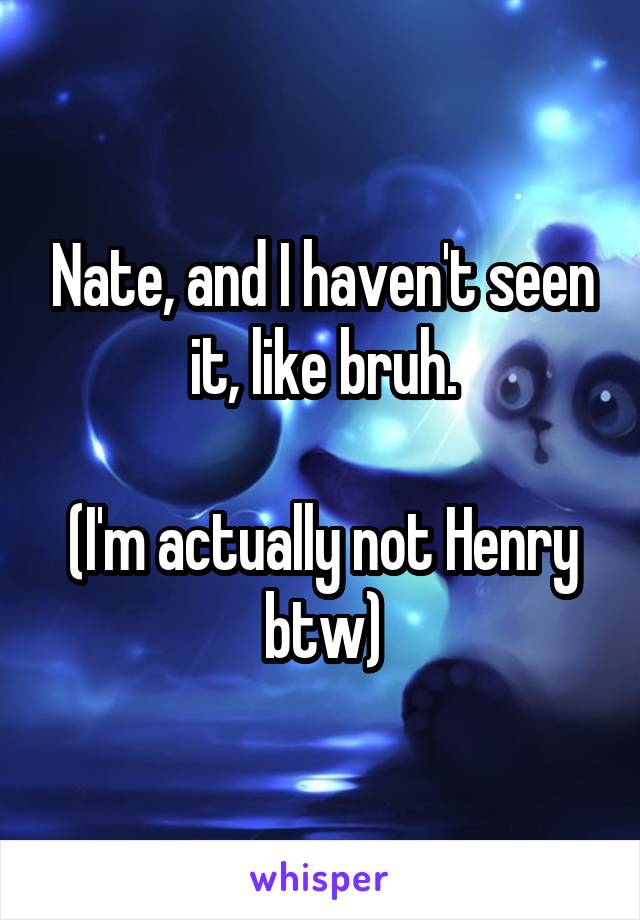 Nate, and I haven't seen it, like bruh.

(I'm actually not Henry btw)