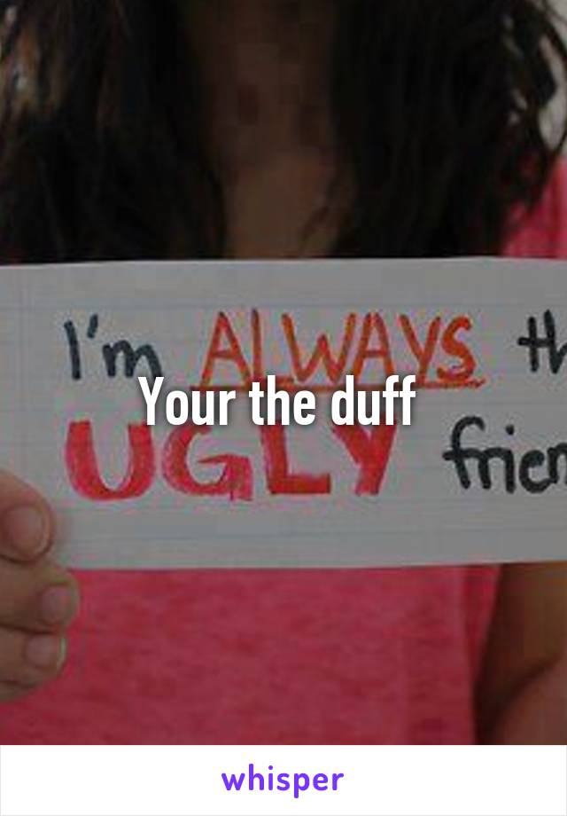Your the duff 