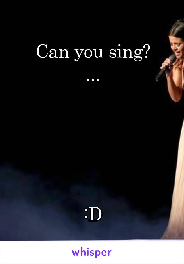 Can you sing?
...





:D