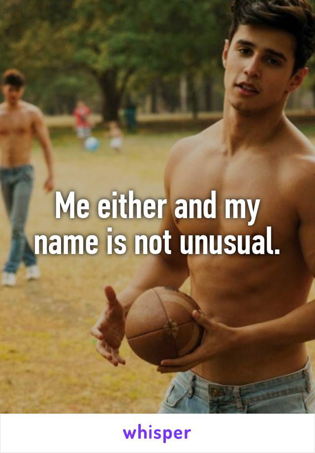 Me either and my name is not unusual.