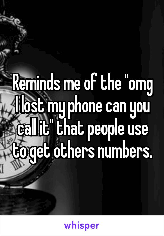 Reminds me of the "omg I lost my phone can you call it" that people use to get others numbers.