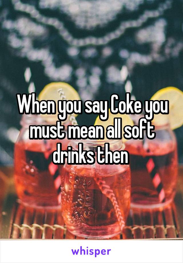 When you say Coke you must mean all soft drinks then 