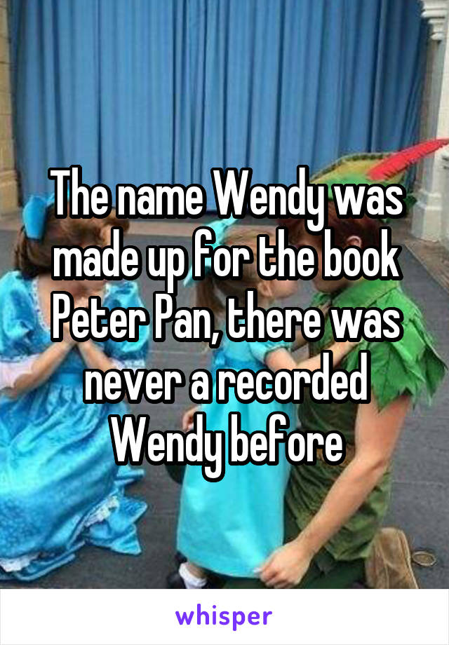The name Wendy was made up for the book Peter Pan, there was never a recorded Wendy before