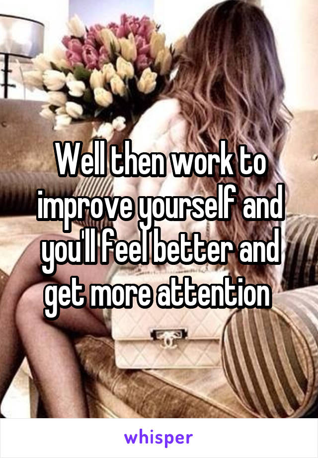 Well then work to improve yourself and you'll feel better and get more attention 