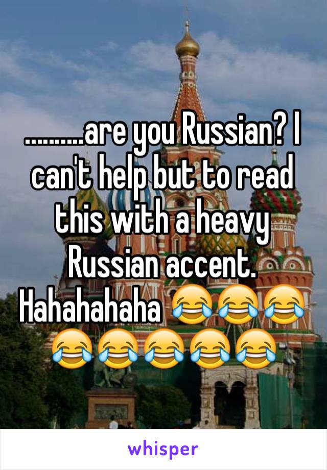 ..........are you Russian? I can't help but to read this with a heavy Russian accent. Hahahahaha 😂😂😂😂😂😂😂😂