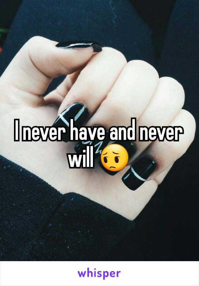 I never have and never will 😔