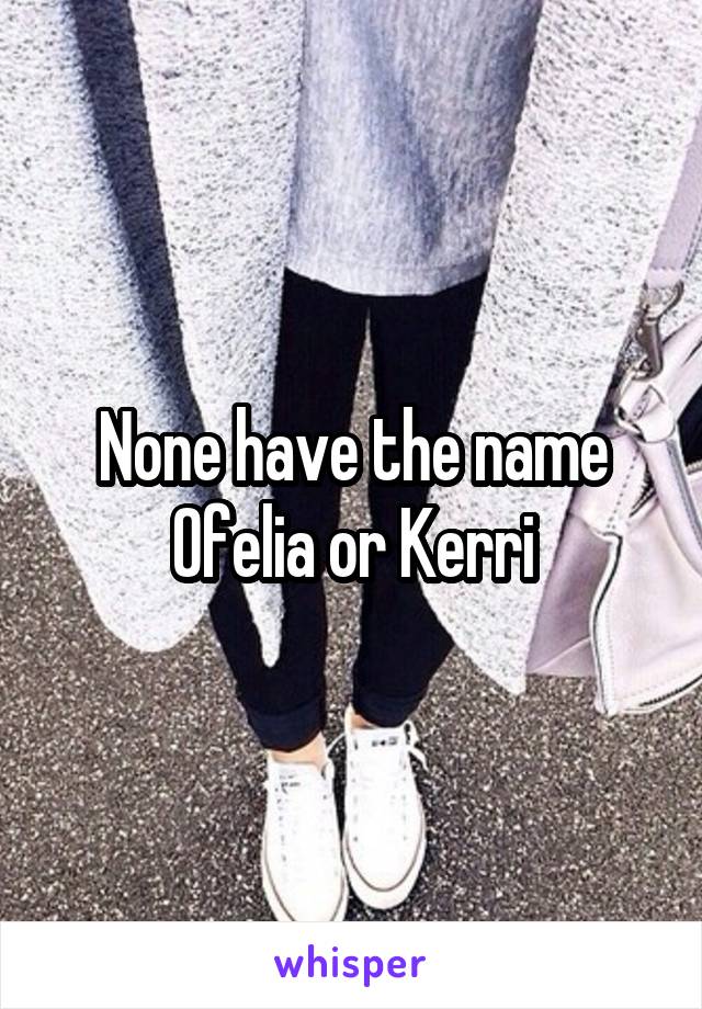 None have the name Ofelia or Kerri