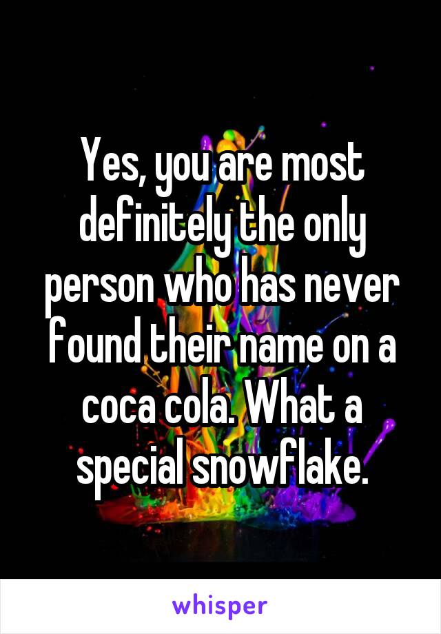 Yes, you are most definitely the only person who has never found their name on a coca cola. What a special snowflake.