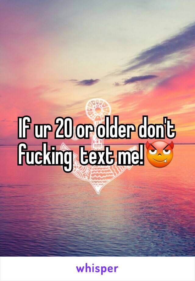 If ur 20 or older don't fucking  text me!😈