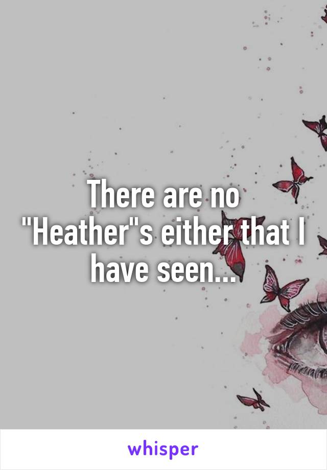 There are no "Heather"s either that I have seen...