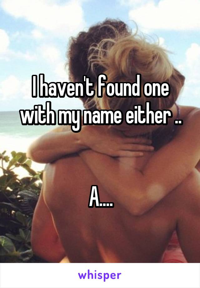 I haven't found one with my name either ..


A....