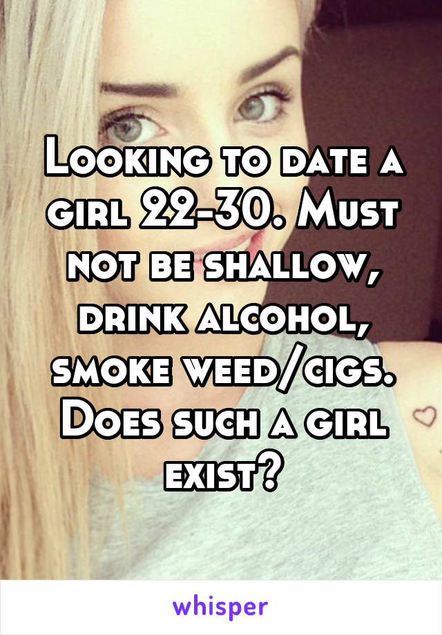 Looking to date a girl 22-30. Must not be shallow, drink alcohol, smoke weed/cigs. Does such a girl exist?