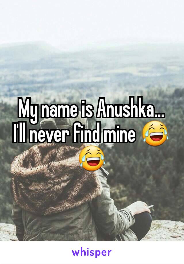 My name is Anushka... I'll never find mine 😂😂