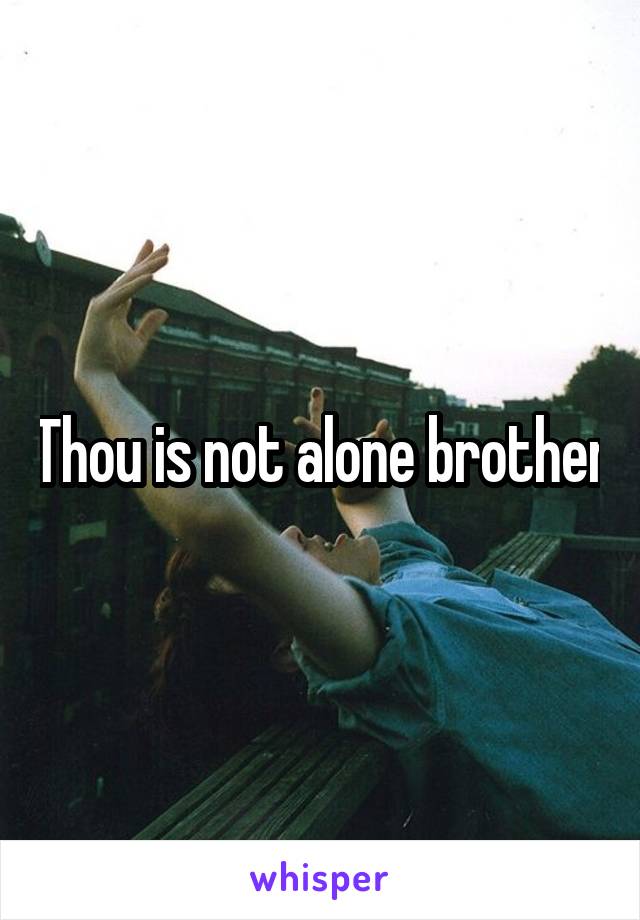 Thou is not alone brother