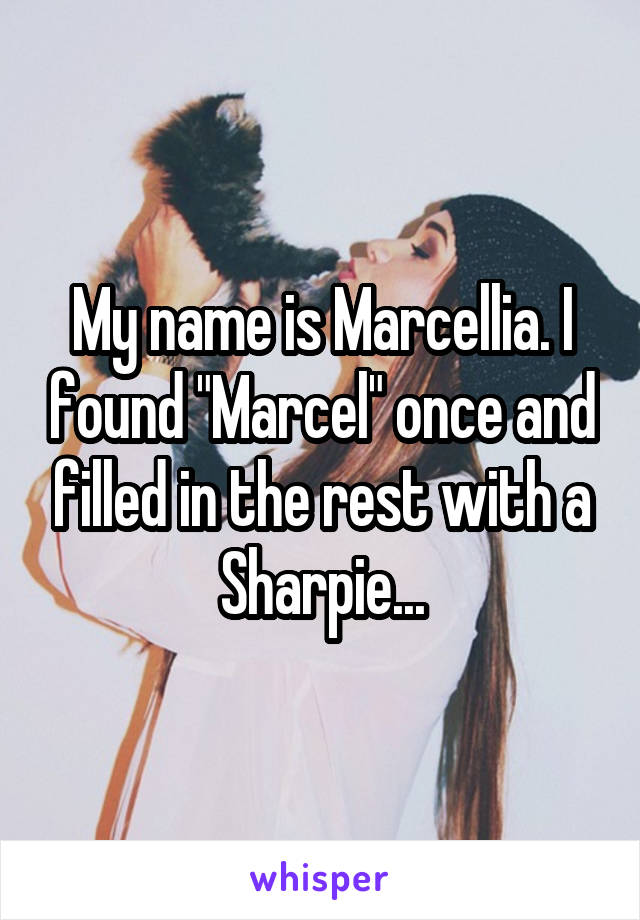 My name is Marcellia. I found "Marcel" once and filled in the rest with a Sharpie...