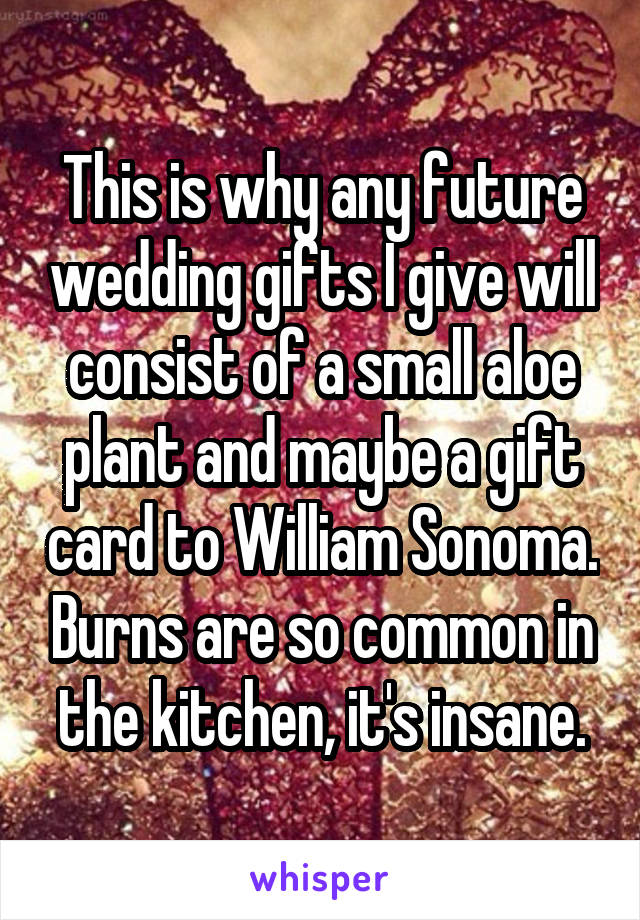 This is why any future wedding gifts I give will consist of a small aloe plant and maybe a gift card to William Sonoma. Burns are so common in the kitchen, it's insane.