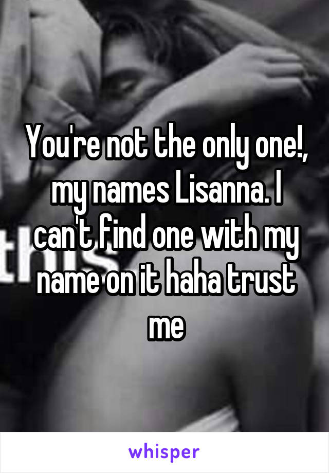 You're not the only one!, my names Lisanna. I can't find one with my name on it haha trust me