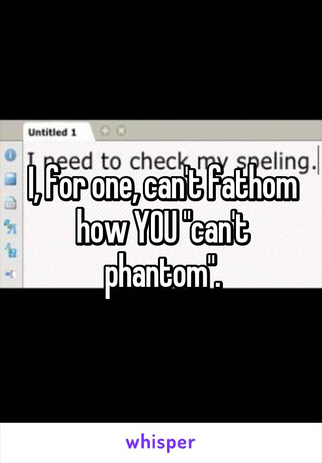 I, for one, can't fathom how YOU "can't phantom".