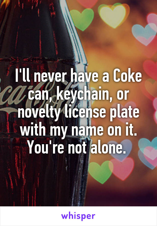 I'll never have a Coke can, keychain, or novelty license plate with my name on it. You're not alone. 