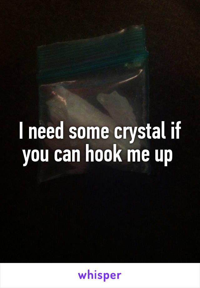 I need some crystal if you can hook me up 