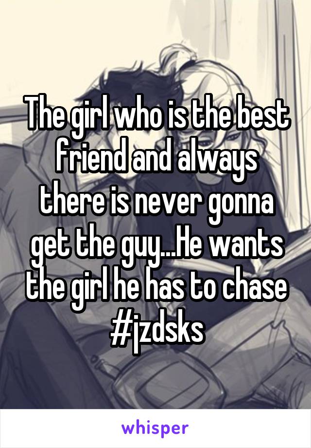 The girl who is the best friend and always there is never gonna get the guy...He wants the girl he has to chase #jzdsks