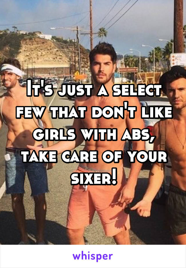 It's just a select few that don't like girls with abs, take care of your sixer!