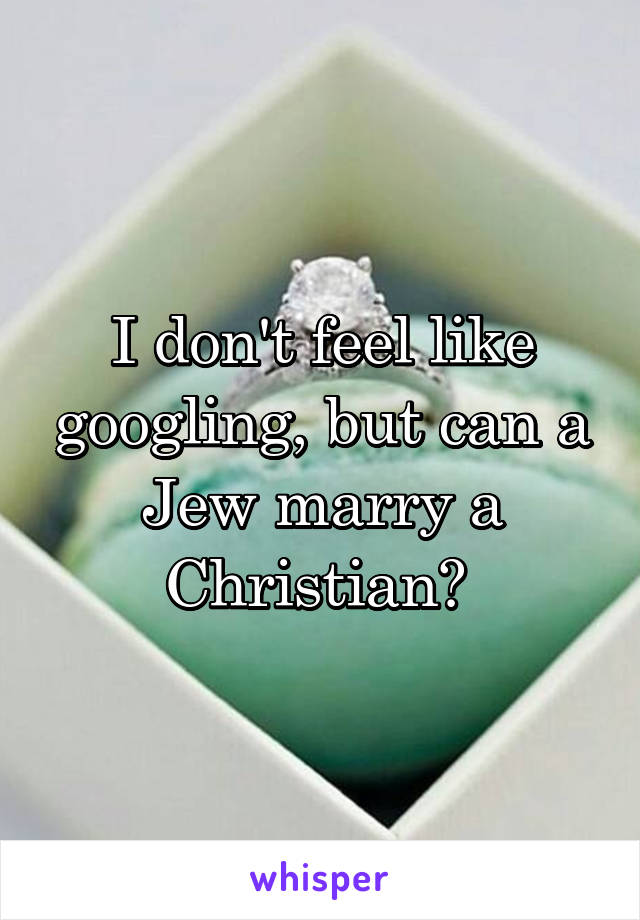 I don't feel like googling, but can a Jew marry a Christian? 