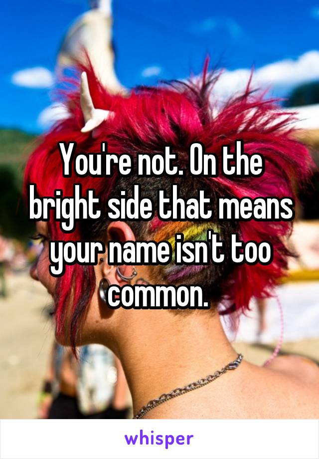 You're not. On the bright side that means your name isn't too common. 