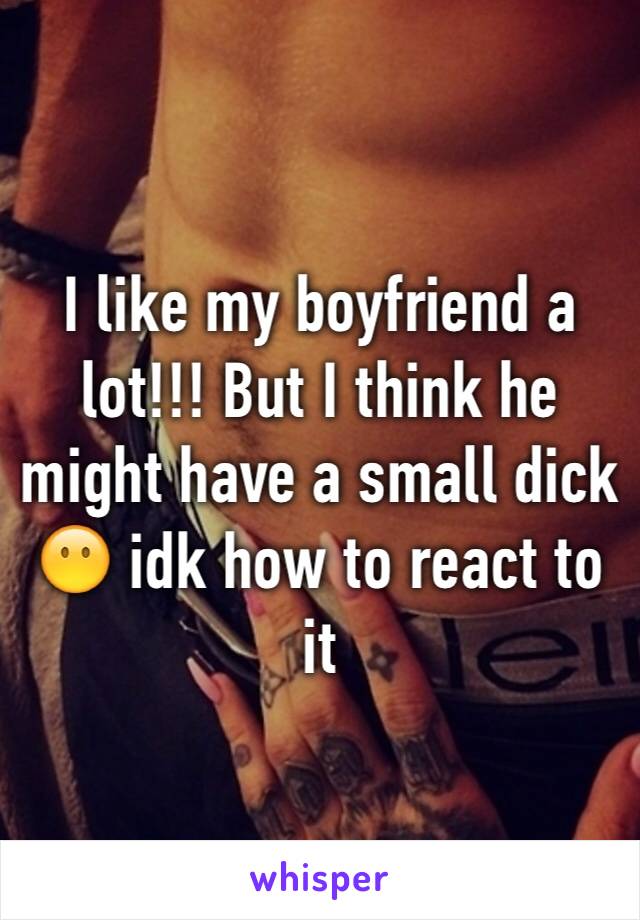 I like my boyfriend a lot!!! But I think he might have a small dick 😶 idk how to react to it 