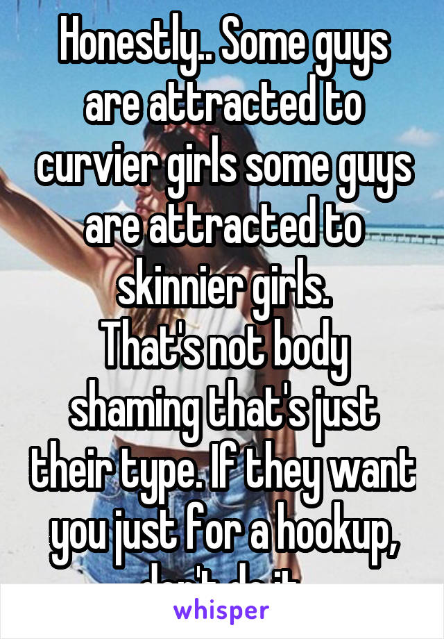 Honestly.. Some guys are attracted to curvier girls some guys are attracted to skinnier girls.
That's not body shaming that's just their type. If they want you just for a hookup, don't do it.