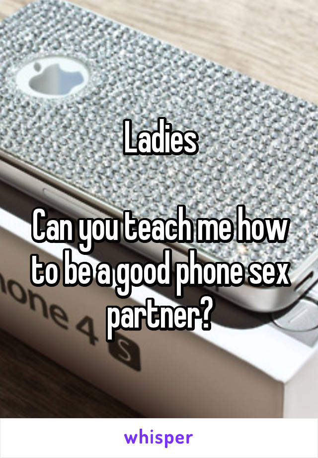 Ladies

Can you teach me how to be a good phone sex partner?