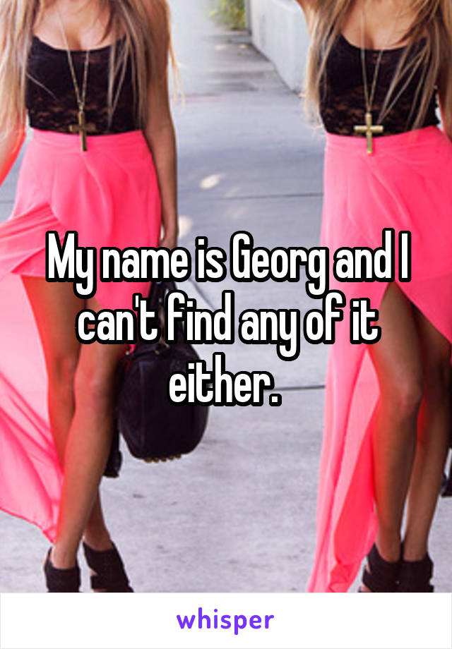 My name is Georg and I can't find any of it either. 