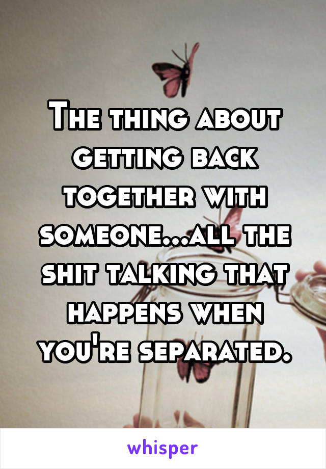The thing about getting back together with someone...all the shit talking that happens when you're separated.