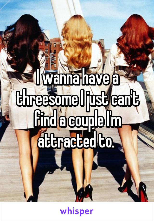 I wanna have a threesome I just can't find a couple I'm attracted to. 