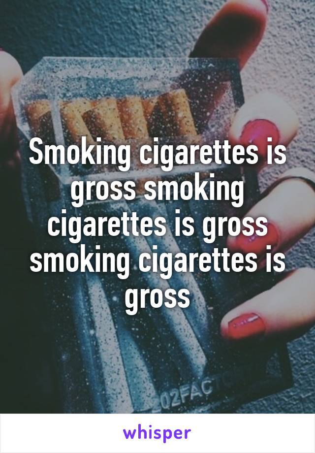 Smoking cigarettes is gross smoking cigarettes is gross smoking cigarettes is gross