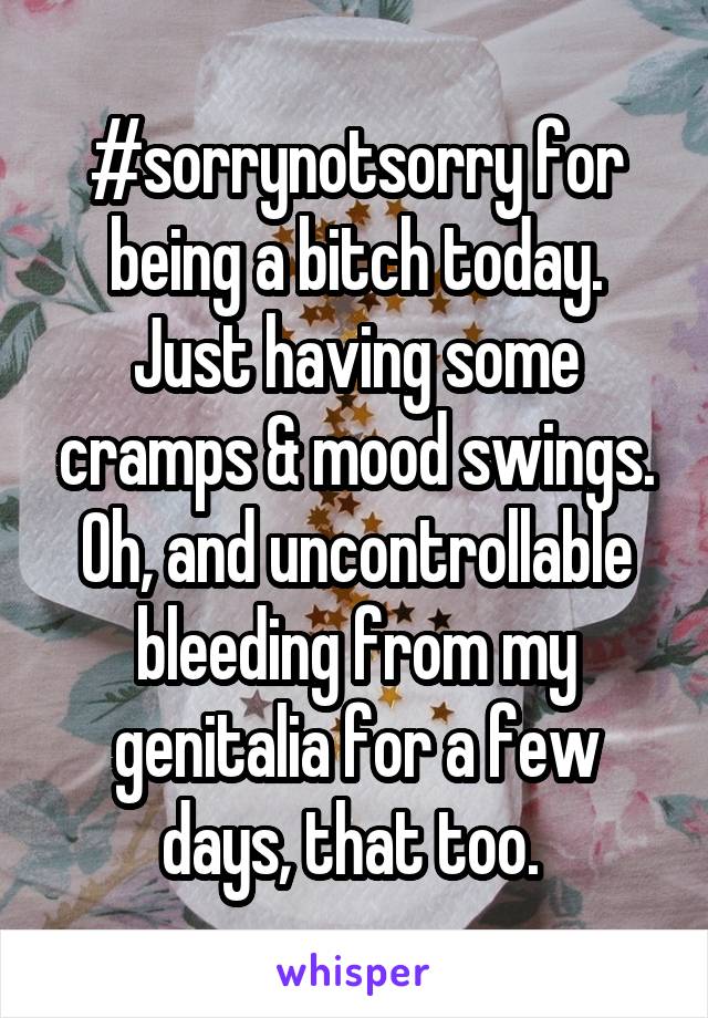 #sorrynotsorry for being a bitch today. Just having some cramps & mood swings. Oh, and uncontrollable bleeding from my genitalia for a few days, that too. 