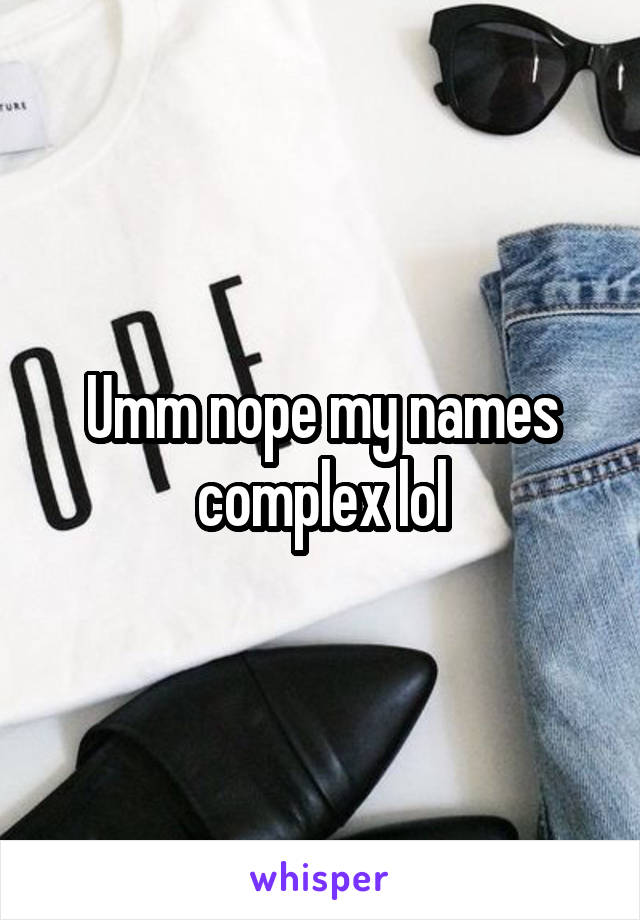 Umm nope my names complex lol