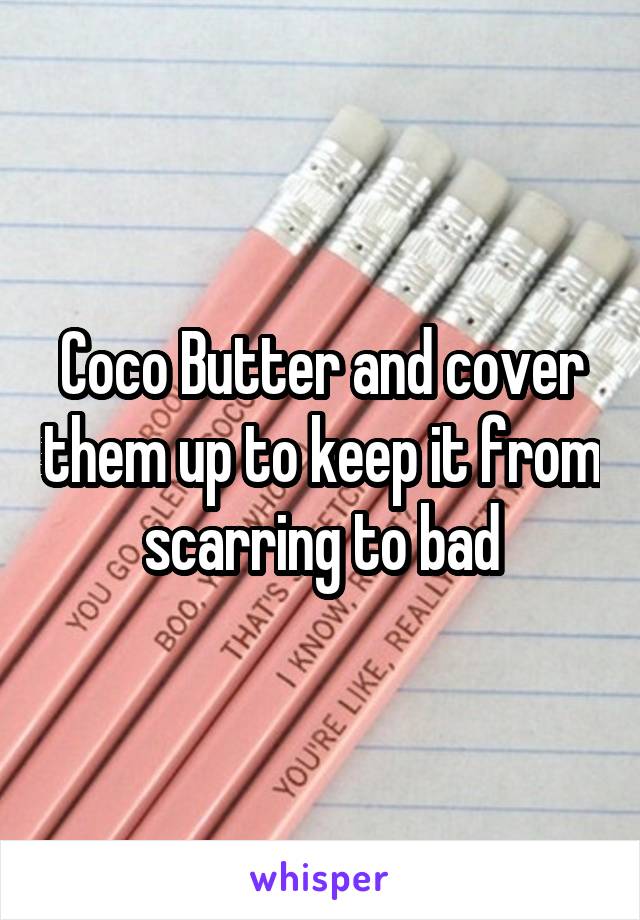 Coco Butter and cover them up to keep it from scarring to bad