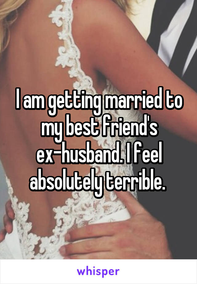 I am getting married to my best friend's ex-husband. I feel absolutely terrible. 