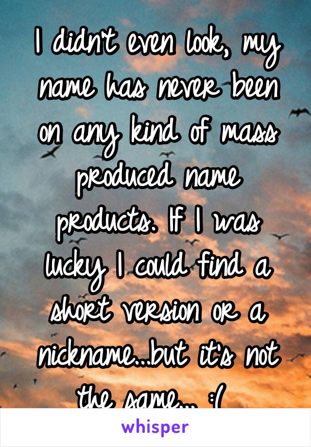 I didn't even look, my name has never been on any kind of mass produced name products. If I was lucky I could find a short version or a nickname...but it's not the same... :( 