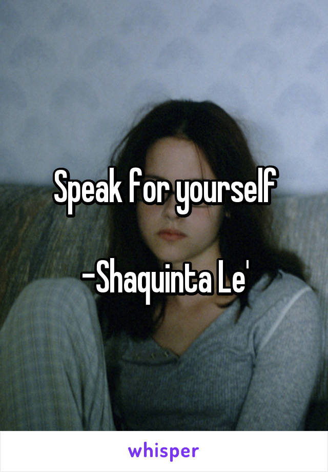 Speak for yourself

-Shaquinta Le'