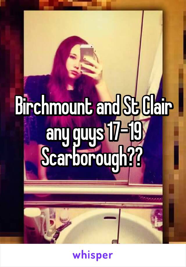 Birchmount and St Clair any guys 17-19 Scarborough?? 