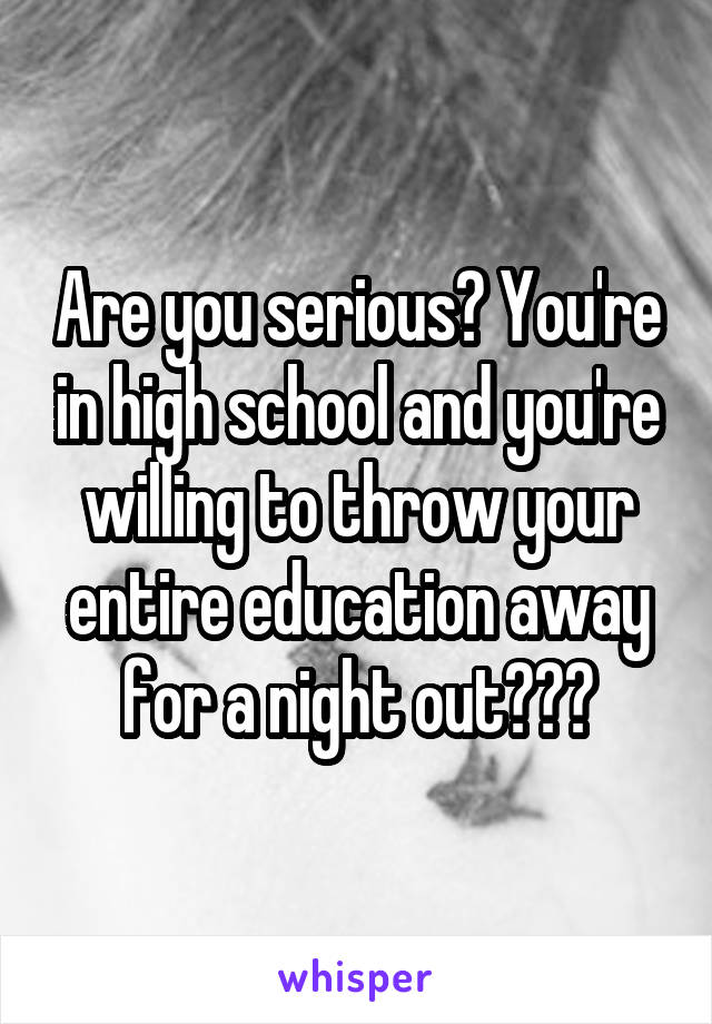 Are you serious? You're in high school and you're willing to throw your entire education away for a night out???