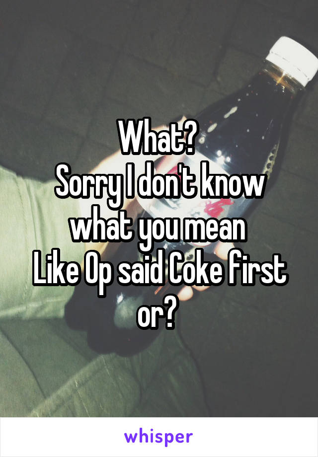 What? 
Sorry I don't know what you mean 
Like Op said Coke first or? 