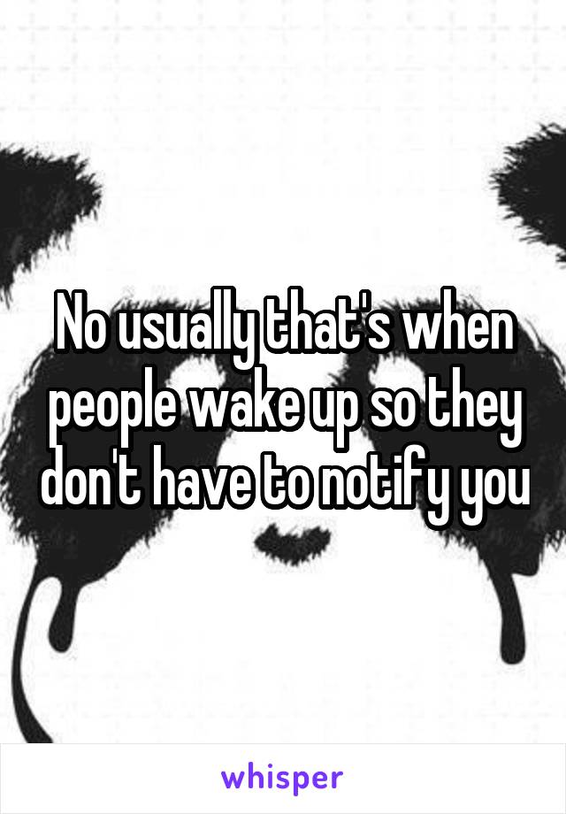 No usually that's when people wake up so they don't have to notify you