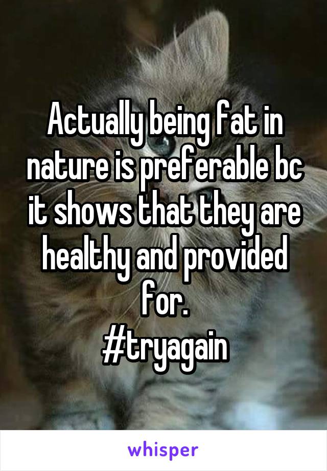 Actually being fat in nature is preferable bc it shows that they are healthy and provided for.
#tryagain